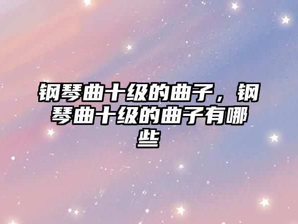 鋼琴曲十級的曲子，鋼琴曲十級的曲子有哪些