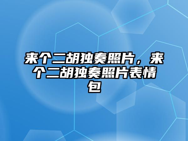 來個二胡獨奏照片，來個二胡獨奏照片表情包