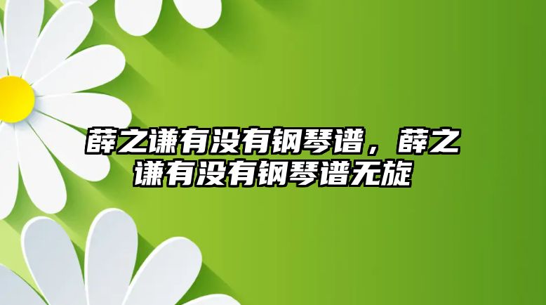 薛之謙有沒有鋼琴譜，薛之謙有沒有鋼琴譜無旋