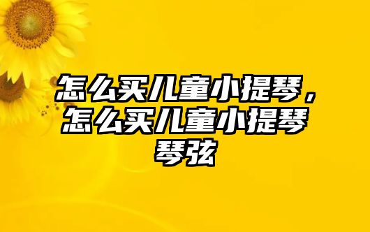 怎么買兒童小提琴，怎么買兒童小提琴琴弦