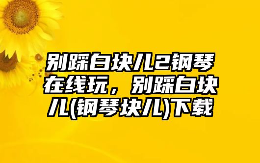 別踩白塊兒2鋼琴在線玩，別踩白塊兒(鋼琴塊兒)下載