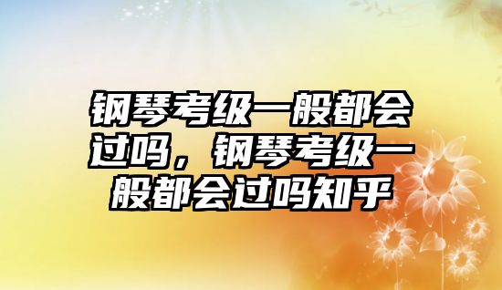 鋼琴考級一般都會過嗎，鋼琴考級一般都會過嗎知乎