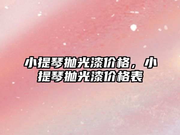 小提琴拋光漆價格，小提琴拋光漆價格表