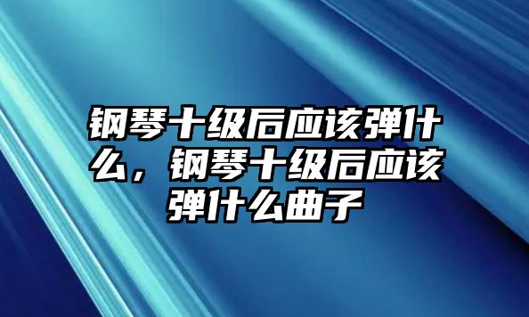 鋼琴十級后應該彈什么，鋼琴十級后應該彈什么曲子