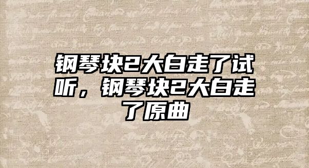 鋼琴塊2大白走了試聽，鋼琴塊2大白走了原曲