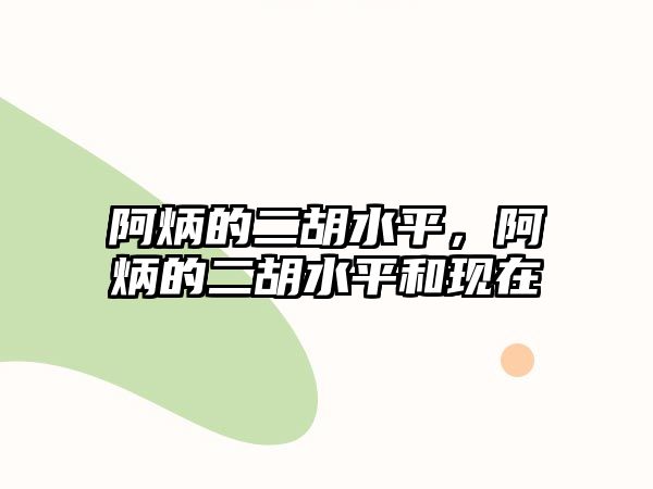 阿炳的二胡水平，阿炳的二胡水平和現在