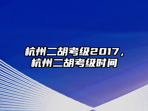 杭州二胡考級2017，杭州二胡考級時間